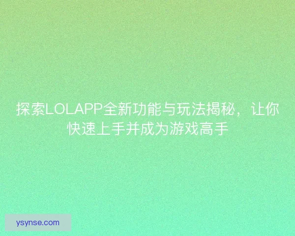 探索LOLAPP全新功能与玩法揭秘，让你快速上手并成为游戏高手