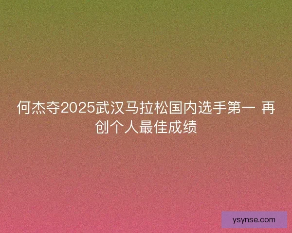 何杰夺2025武汉马拉松国内选手第一 再创个人最佳成绩