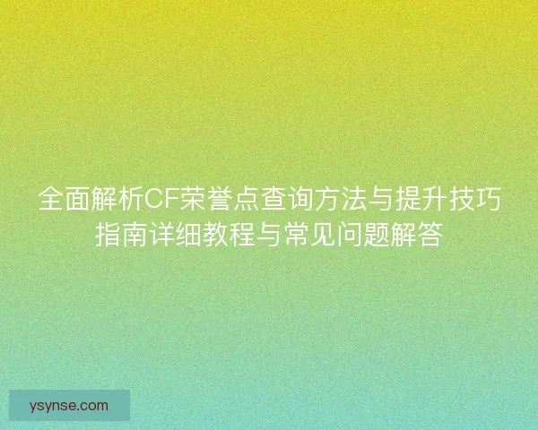 全面解析CF荣誉点查询方法与提升技巧指南详细教程与常见问题解答