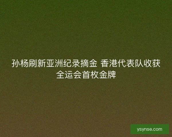 孙杨刷新亚洲纪录摘金 香港代表队收获全运会首枚金牌