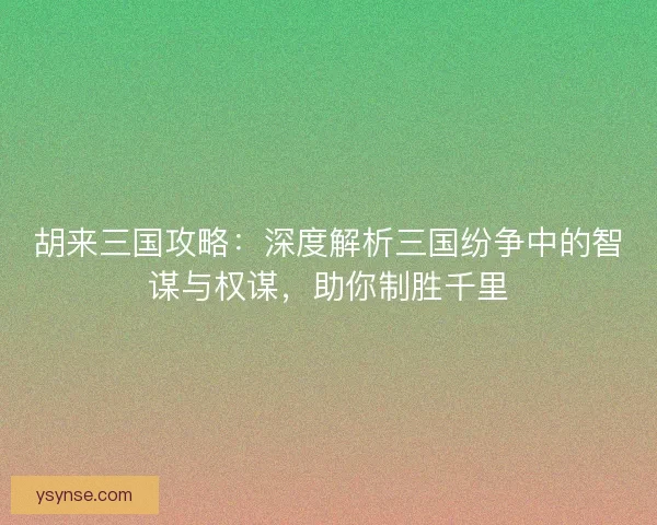 胡来三国攻略：深度解析三国纷争中的智谋与权谋，助你制胜千里