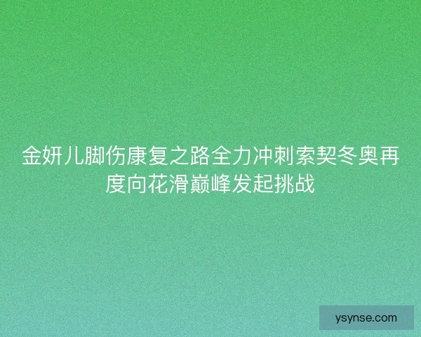 金妍儿脚伤康复之路全力冲刺索契冬奥再度向花滑巅峰发起挑战
