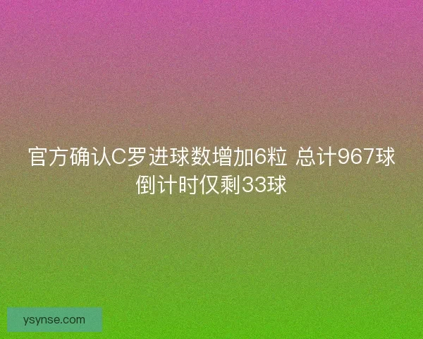 官方确认C罗进球数增加6粒 总计967球倒计时仅剩33球
