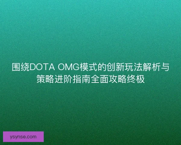 围绕DOTA OMG模式的创新玩法解析与策略进阶指南全面攻略终极