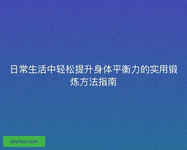 日常生活中轻松提升身体平衡力的实用锻炼方法指南