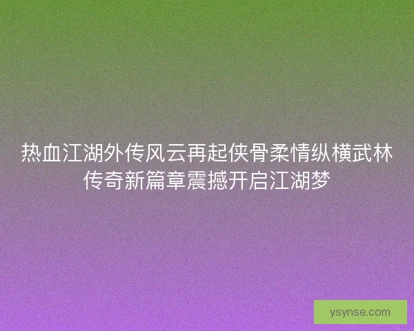 热血江湖外传风云再起侠骨柔情纵横武林传奇新篇章震撼开启江湖梦